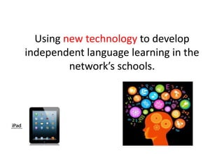 Using new technology to develop
independent language learning in the
network’s schools.
 