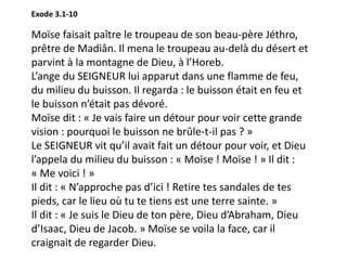 Moïse faisait paître le troupeau de son beau-père Jéthro,
prêtre de Madiân. Il mena le troupeau au-delà du désert et
parvi...