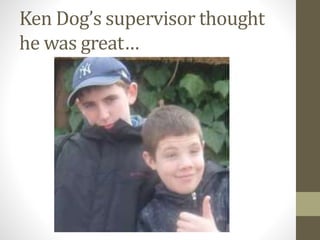 Ken Dog’s supervisor thought
he was great…
 
