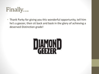 Finally….
• Thank Parky for giving you this wonderful opportunity, tell him
he’s a geezer, then sit back and bask in the glory of achieving a
deserved Distinction grade!
 