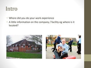 Intro
• Where did you do your work experience
• A little information on the company / facility eg where is it
located?
 