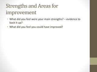 Strengths and Areas for
improvement
• What did you feel were your main strengths? – evidence to
back it up?
• What did you feel you could have improved?
 
