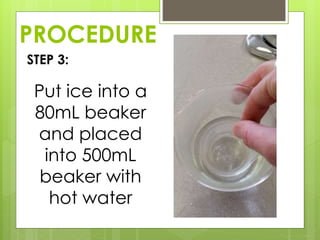 PROCEDURE
STEP 3:
Put ice into a
80mL beaker
and placed
into 500mL
beaker with
hot water
 
