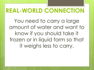REAL-WORLD CONNECTION
You need to carry a large
amount of water and want to
know if you should take it
frozen or in liquid form so that
it weighs less to carry.
 