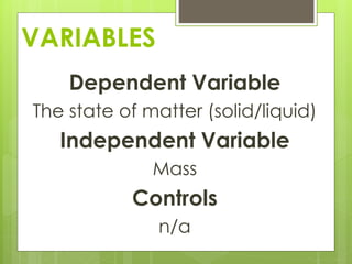 VARIABLES
Dependent Variable
The state of matter (solid/liquid)
Independent Variable
Mass
Controls
n/a
 