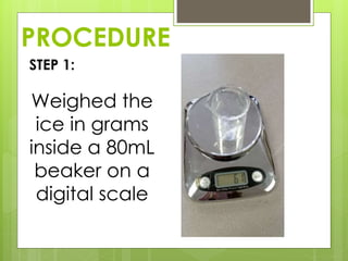 PROCEDURE
STEP 1:
Weighed the
ice in grams
inside a 80mL
beaker on a
digital scale
 