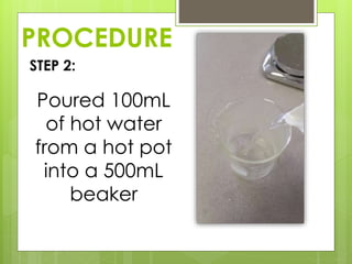 PROCEDURE
STEP 2:
Poured 100mL
of hot water
from a hot pot
into a 500mL
beaker
 