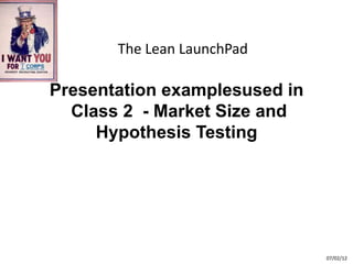 The Lean LaunchPad

Presentation examplesused in
  Class 2 - Market Size and
     Hypothesis Testing




                               07/02/12
 