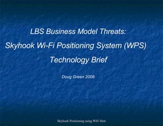 LBS Business Model Threats: Skyhook Wi-Fi Positioning System (WPS) Technology Brief Doug Green 2008 