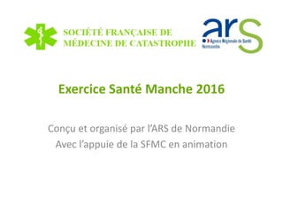 Exercice Santé Manche 2016
Conçu et organisé par l’ARS de Normandie
Avec l’appuie de la SFMC en animation
 