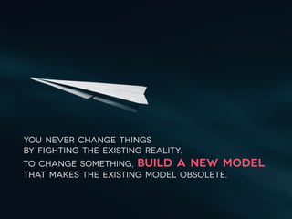 You never change things  
by fighting the existing reality.  
To change something, build a new model  
that makes the existing model obsolete.
 