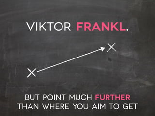 Viktor Frankl.
BUT POINT much further
than WHERE YOU AIM TO GET
 