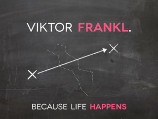 Viktor Frankl.
BECAUSE LIFE HAPPENS
 