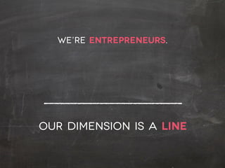 we’re entrepreneurs.
our dimension is a line
 