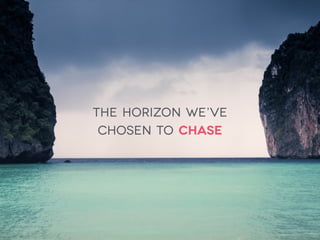 the horizon we’ve  
chosen to chase
 