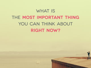 what is  
the most important thing
you can think about
right now?
 
