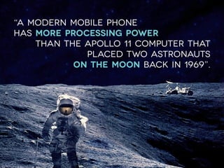 “A modern mobile phone
has more processing power
than the Apollo 11 computer that
placed two astronauts
on the moon back in 1969”.
 