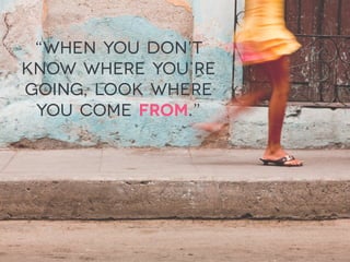 “When you don’t
know where you’re
going, look where
you come from.”
 