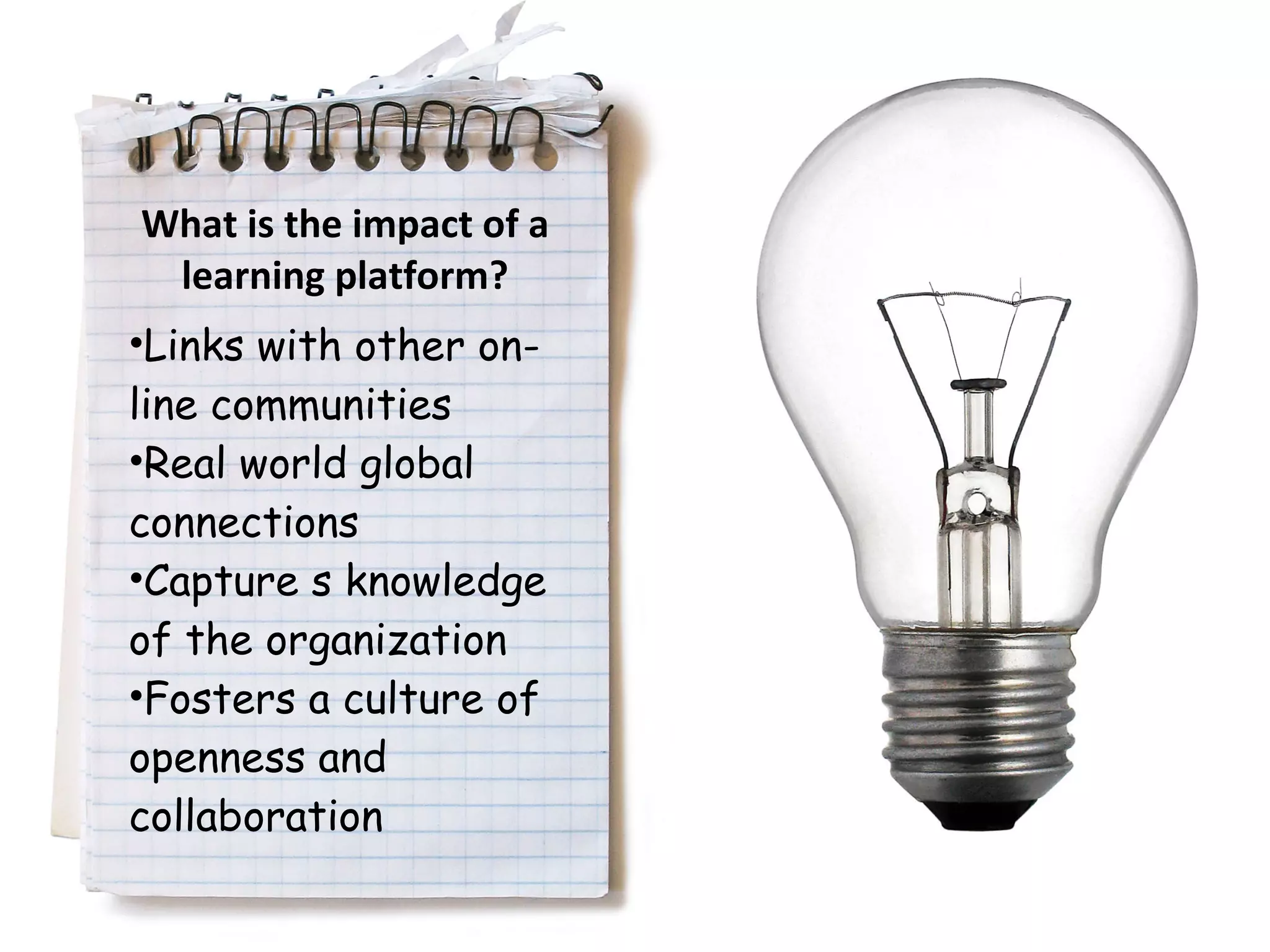 Links with other on-line communities  Real world global connections  Capture s knowledge of the organization Fosters a culture of openness and collaboration What is the impact of a learning platform? 