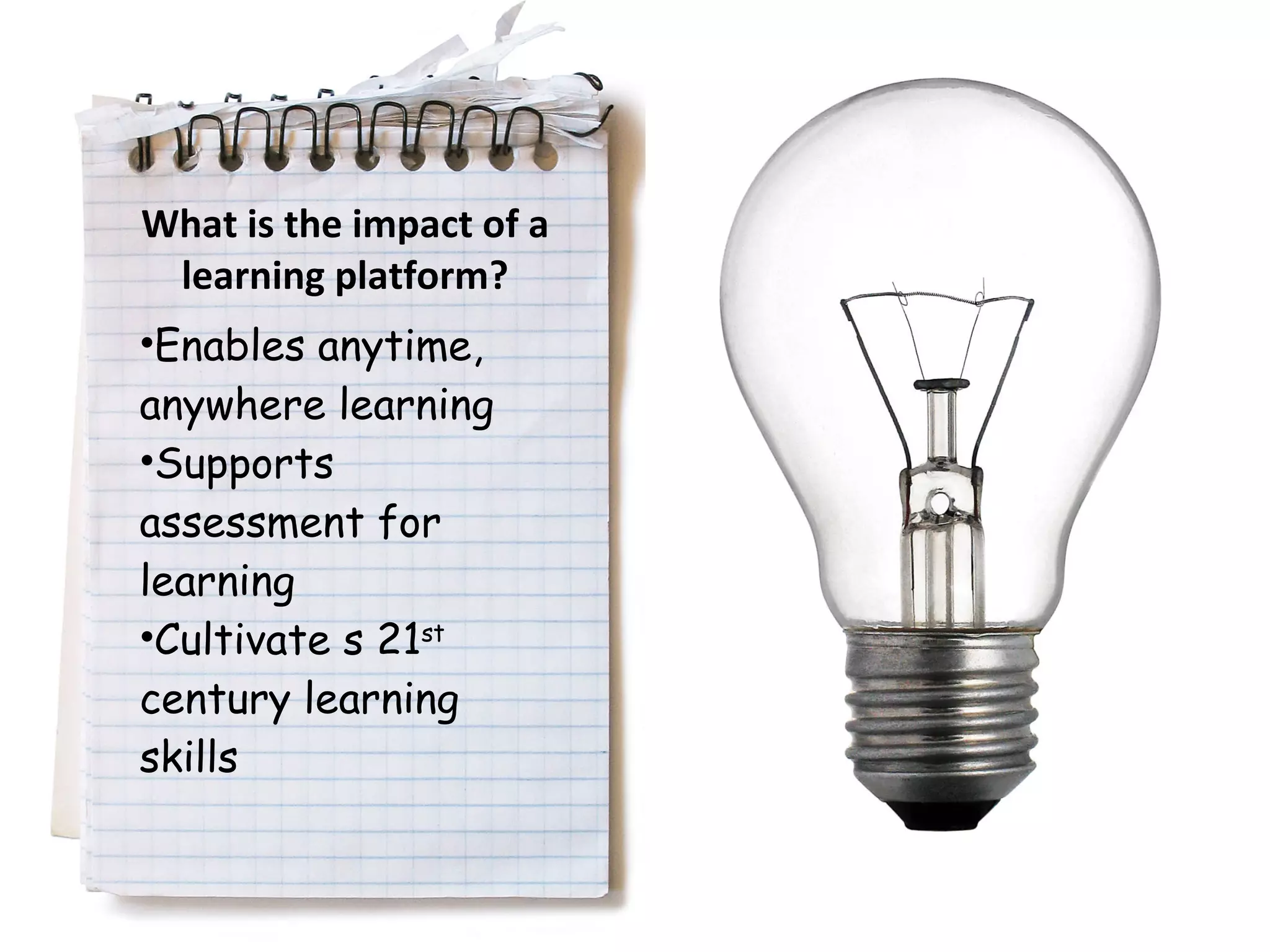 Enables anytime, anywhere learning Supports assessment for learning Cultivate s 21 st  century learning skills What is the impact of a learning platform? 