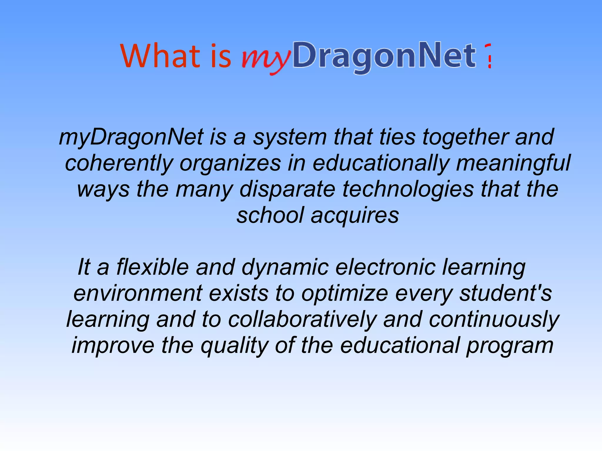 What is It a flexible and dynamic electronic learning environment exists to optimize every student's learning and to collaboratively and continuously improve the quality of the educational program myDragonNet is a system that ties together and coherently organizes in educationally meaningful ways the many disparate technologies that the school acquires ? 