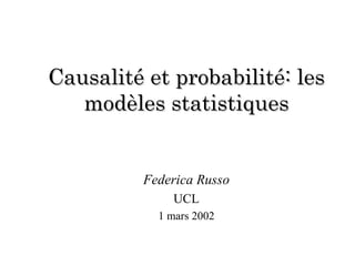Causalité et probabilité: les modèles statistiques Federica Russo UCL 1 mars 2002 