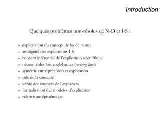 Introduction    explicitation du concept de loi de nature    ambiguïté des explications I-S     concept inférentiel de l’explication scientifique    nécessité des lois englobantes ( covering laws )    symétrie entre prévision et explication    rôle de la causalité    vérité des énoncés de l’explanans    formalisation des modèles d’explication    relativisme épistémique Quelques problèmes non-résolus de N-D et I-S : 