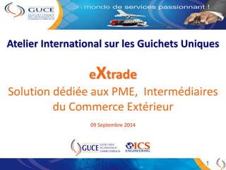 1
eXtrade
Solution dédiée aux PME, Intermédiaires
du Commerce Extérieur
09 Septembre 2014
Atelier International sur les Guichets Uniques
 