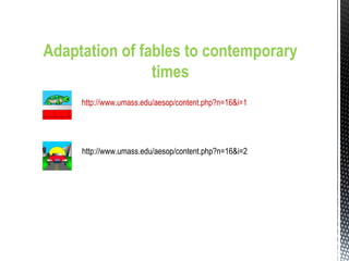 Adaptation of fables to contemporary
times
http://www.umass.edu/aesop/content.php?n=16&i=1
http://www.umass.edu/aesop/content.php?n=16&i=2
 