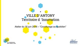 VILLE D’ANTONY
Territoire d ’Innovation
Atelier du 16 juin 2016 – “Covoiturage au quotidien”
 