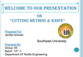 Welcome To Our Presentation
On
“Cutting method & knife”
Prepared For:
Jenifar Amman

Southeast University
Prepared By:
Group: 05
Batch: 13th -1
Department Of Textile Engineering

 