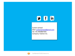 Foetron Inc.
Sushen Jamwal
Mail: sushenjamwal@gmail.com
Tel: +91-9958867605
Company: Foetron Inc.




Confidential © 2012 Foetron Inc.
 