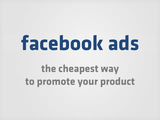 facebook ads
    the cheapest way
to promote your product
 