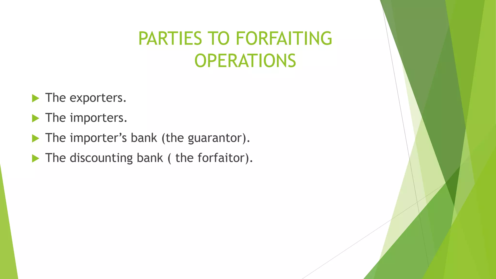PARTIES TO FORFAITING
OPERATIONS
 The exporters.
 The importers.
 The importer’s bank (the guarantor).
 The discounting bank ( the forfaitor).
 