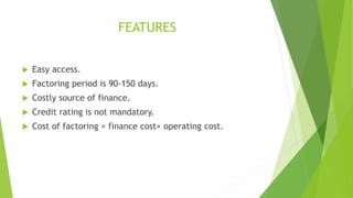 FEATURES
 Easy access.
 Factoring period is 90-150 days.
 Costly source of finance.
 Credit rating is not mandatory.
 Cost of factoring = finance cost+ operating cost.
 