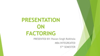 PRESENTATION
ON
FACTORING
PRESENTED BY: Pawan Singh Raikhola
MBA INTEGREATED
5TH SEMESTER
 