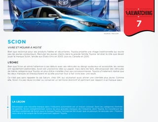 1
SOURCE: TBO.COM
VIVRE ET MOURIR À MOITIÉ
L’ÉCHEC
LA LEÇON
Développer une nouvelle marque dans l’industrie automobile est un travail colossal. Dans les catégories d’entrée
de gamme, Scion compétitionnait contre les plus grandes marques de l’industrie, dont Toyota. En transférant les
meilleurs potentiels de Scion sous la marque Toyota, l’entreprise fait le pari que ce parcours ne sera pas vain : l’histoire
nous dira si les acquis de Scion pourront rajeunir Toyota.
SCION
Bien que Scion ait attiré l’attention à ses débuts avec ses véhicules au design audacieux et accessible, les ventes
ont rapidement plafonnées. Scion est une bonne idée sur papier, mais dans les faits, elle proposait des véhicules
de même catégorie que Toyota, en plus d’être installée chez ses concessionnaires. Toyota a finalement réalisé que
les deux marques se chevauchaient et qu’elle pourrait tout à fait vivre avec une seule.
Ce n’est pas sans rappeler le cas Saturn, chez GM, qui souhaitait aussi attirer une clientèle plus jeune. Comme
elle, Scion n’a pas réussi à créer ou conserver un territoire distinctif et pertinent par rapport à sa marque sœur.
Bien que reconnue pour ses produits fiables et sécuritaires, Toyota projette une image traditionnelle qui excite
peu les jeunes conducteurs. Recruter les jeunes clients dans la grande famille Toyota: tel était le rôle que devait
jouer la marque Scion, lancée aux États-Unis en 2003, puis au Canada en 2010.
7
 
