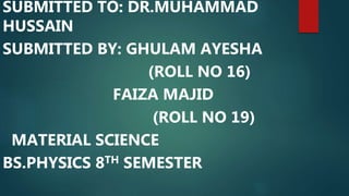 SUBMITTED TO: DR.MUHAMMAD
HUSSAIN
SUBMITTED BY: GHULAM AYESHA
(ROLL NO 16)
FAIZA MAJID
(ROLL NO 19)
MATERIAL SCIENCE
BS.PHYSICS 8TH SEMESTER
 
