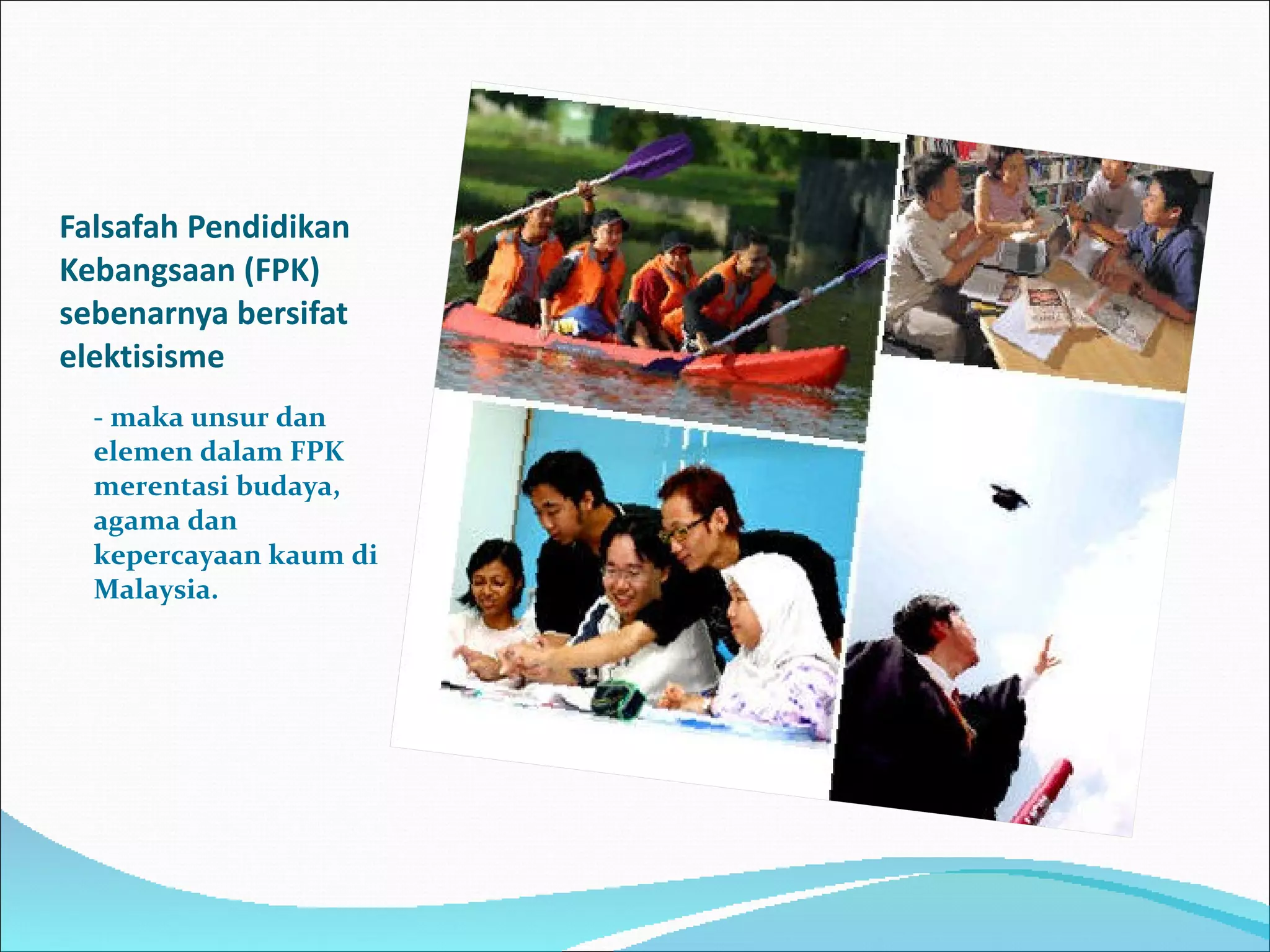 Falsafah Pendidikan Kebangsaan (FPK) sebenarnya bersifat elektisisme - maka unsur dan  elemen dalam FPK merentasi budaya, agama dan kepercayaan kaum di Malaysia.  