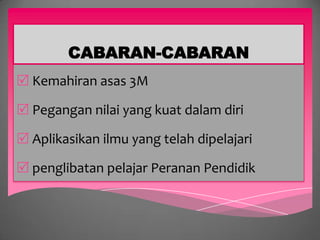 CABARAN-CABARAN
 Kemahiran asas 3M

 Pegangan nilai yang kuat dalam diri

 Aplikasikan ilmu yang telah dipelajari

 penglibatan pelajar Peranan Pendidik
 