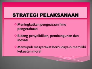 STRATEGI PELAKSANAAN
Meningkatkan penguasaan ilmu
 pengetahuan
Bidang penyelidikan, pembangunan dan
 inovasi
Memupuk masyarakat berbudaya & memiliki
 kekuatan moral
 
