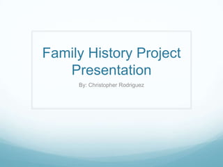 Family History Project
Presentation
By: Christopher Rodriguez

 