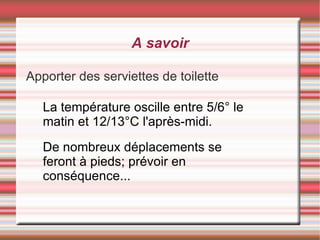 A savoir Apporter des serviettes de toilette La température oscille entre 5/6° le matin et 12/13°C l'après-midi. De nombreux déplacements se feront à pieds; prévoir en conséquence... 