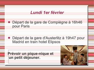 Lundi 1er février Départ de la gare de Compiègne à 16h46 pour Paris Départ de la gare d'Austerlitz à 19h47 pour Madrid en train hotel Elipsos Prévoir un pique-nique et un petit déjeuner. 
