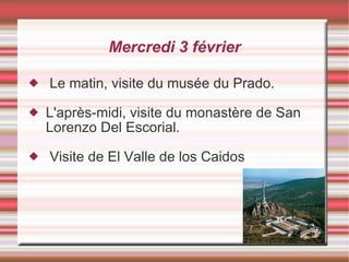 Mercredi 3 février Le matin, visite du musée du Prado. L'après-midi, visite du monastère de San Lorenzo Del Escorial. Visite de El Valle de los Caidos 
