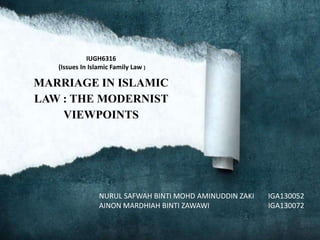 IUGH6316
(Issues In Islamic Family Law )

MARRIAGE IN ISLAMIC
LAW : THE MODERNIST
VIEWPOINTS

NURUL SAFWAH BINTI MOHD AMINUDDIN ZAKI
AINON MARDHIAH BINTI ZAWAWI

IGA130052
IGA130072

 