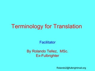 Terminology for Translation
Facilitator
By Rolando Tellez, MSc.
Ex-Fulbrighter
Rolando2@fulbrightmail.org
 