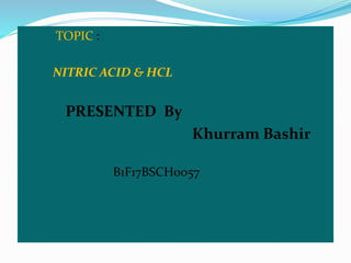 TOPIC :
NITRIC ACID & HCL
PRESENTED By
Khurram Bashir
B1F17BSCH0057
 