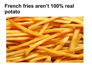 French fries aren’t 100% real
potato
 