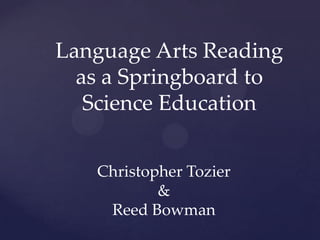 Language Arts Reading
  as a Springboard to
   Science Education


   Christopher Tozier
           &
    Reed Bowman
 